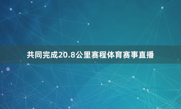 共同完成20.8公里赛程体育赛事直播