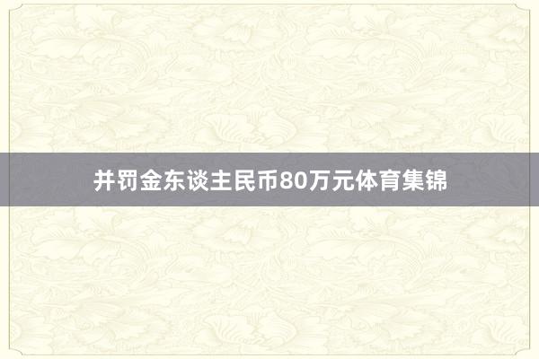 并罚金东谈主民币80万元体育集锦