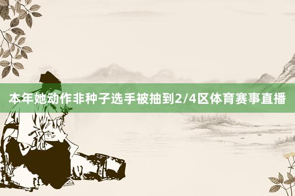 本年她动作非种子选手被抽到2/4区体育赛事直播