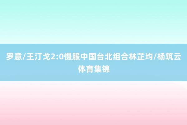 罗意/王汀戈2:0慑服中国台北组合林芷均/杨筑云体育集锦