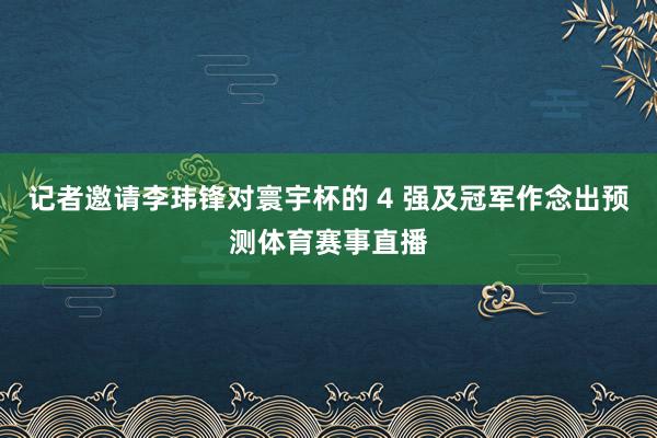 记者邀请李玮锋对寰宇杯的 4 强及冠军作念出预测体育赛事直播
