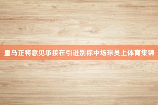 皇马正将意见承接在引进别称中场球员上体育集锦