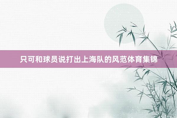 只可和球员说打出上海队的风范体育集锦