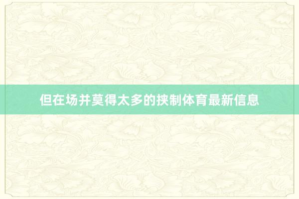 但在场并莫得太多的挟制体育最新信息