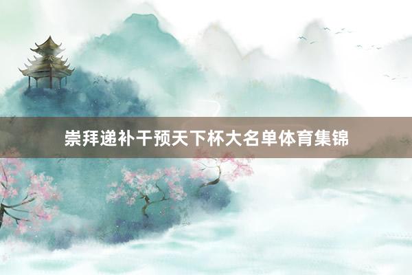 崇拜递补干预天下杯大名单体育集锦