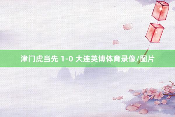 津门虎当先 1-0 大连英博体育录像/图片