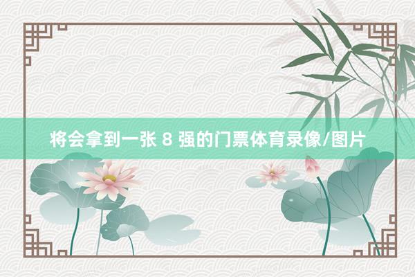 将会拿到一张 8 强的门票体育录像/图片