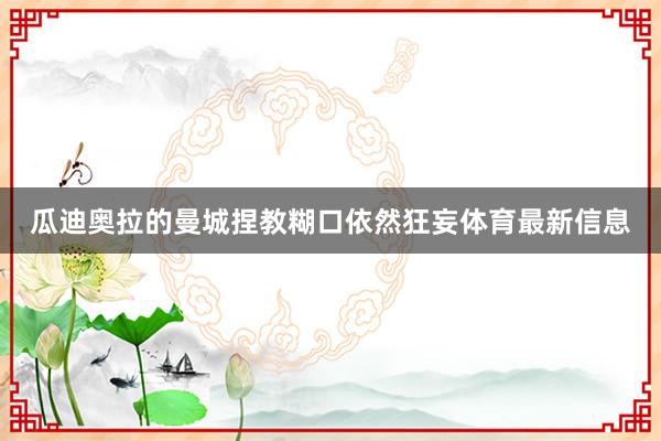 瓜迪奥拉的曼城捏教糊口依然狂妄体育最新信息