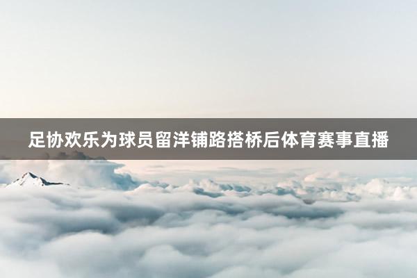 足协欢乐为球员留洋铺路搭桥后体育赛事直播