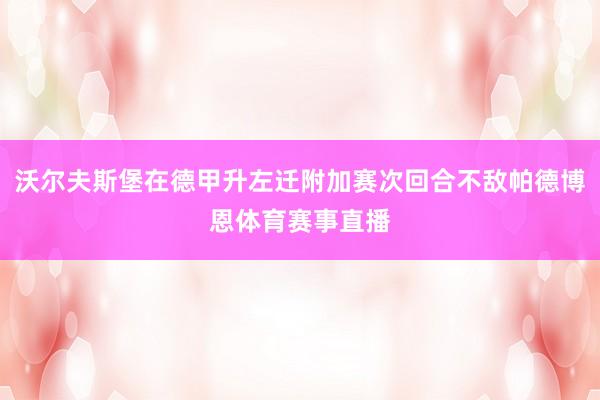 沃尔夫斯堡在德甲升左迁附加赛次回合不敌帕德博恩体育赛事直播