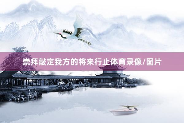 崇拜敲定我方的将来行止体育录像/图片