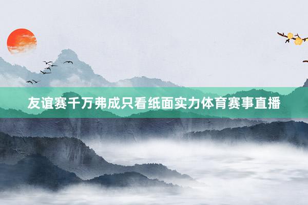 友谊赛千万弗成只看纸面实力体育赛事直播