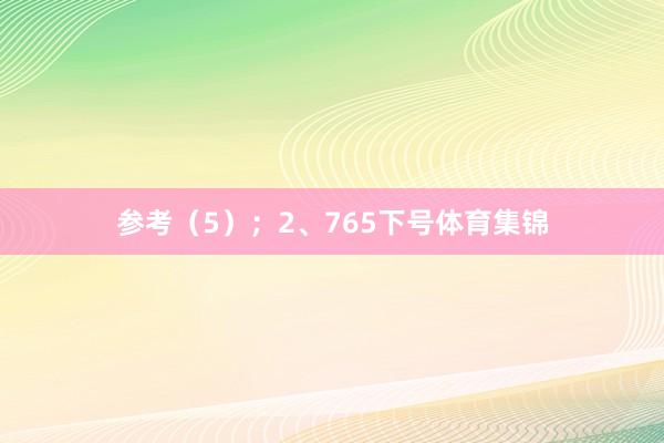 参考（5）；　　2、765下号体育集锦