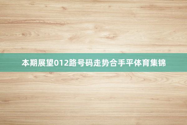 本期展望012路号码走势合手平体育集锦