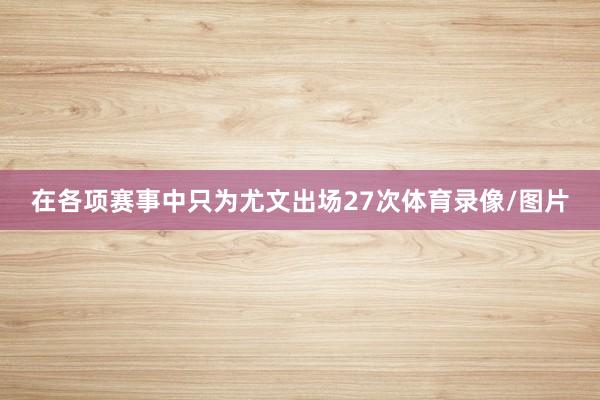 在各项赛事中只为尤文出场27次体育录像/图片