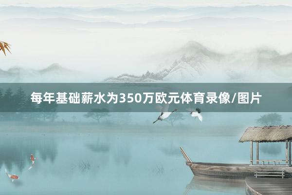 每年基础薪水为350万欧元体育录像/图片