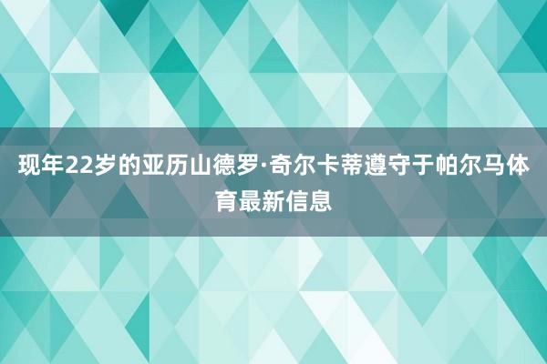 现年22岁的亚历山德罗·奇尔卡蒂遵守于帕尔马体育最新信息