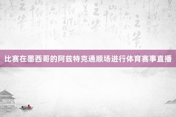 比赛在墨西哥的阿兹特克通顺场进行体育赛事直播