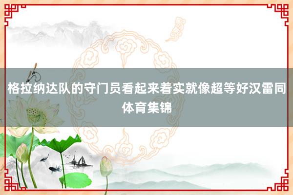 格拉纳达队的守门员看起来着实就像超等好汉雷同体育集锦