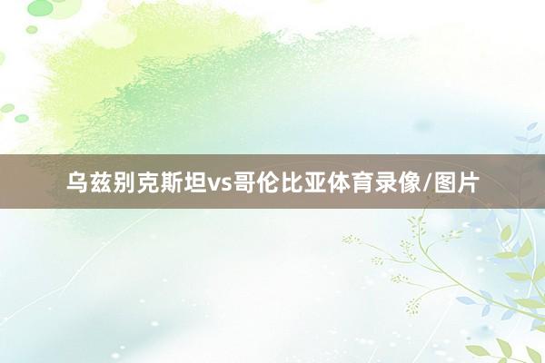 乌兹别克斯坦vs哥伦比亚体育录像/图片