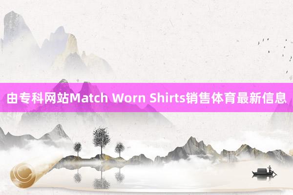 由专科网站Match Worn Shirts销售体育最新信息