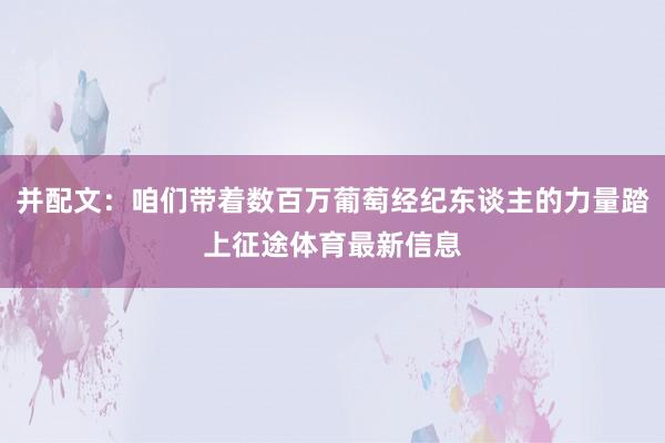 并配文：咱们带着数百万葡萄经纪东谈主的力量踏上征途体育最新信息