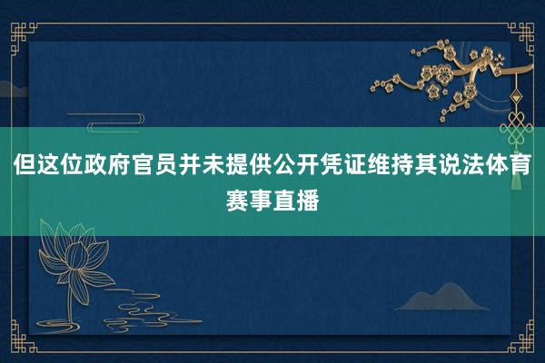 但这位政府官员并未提供公开凭证维持其说法体育赛事直播
