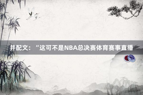 并配文：“这可不是NBA总决赛体育赛事直播
