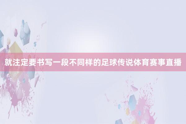 就注定要书写一段不同样的足球传说体育赛事直播