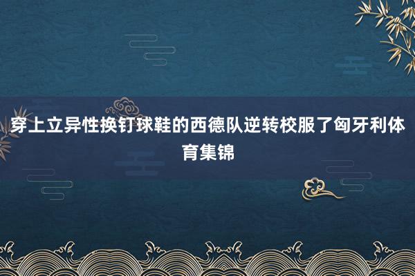 穿上立异性换钉球鞋的西德队逆转校服了匈牙利体育集锦