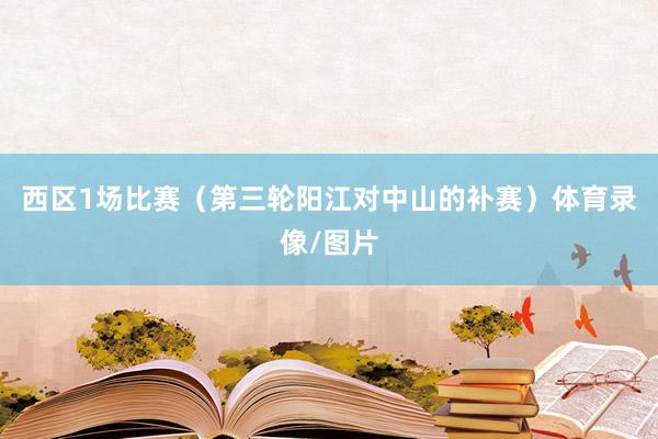 西区1场比赛（第三轮阳江对中山的补赛）体育录像/图片
