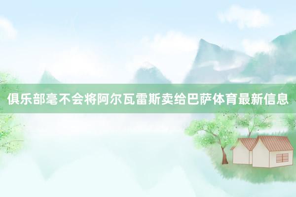 俱乐部毫不会将阿尔瓦雷斯卖给巴萨体育最新信息