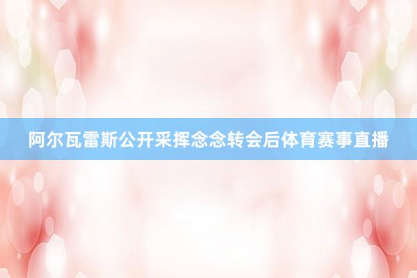 阿尔瓦雷斯公开采挥念念转会后体育赛事直播
