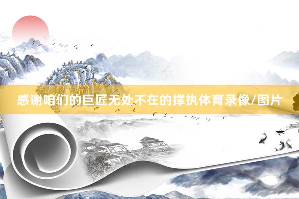 感谢咱们的巨匠无处不在的撑执体育录像/图片
