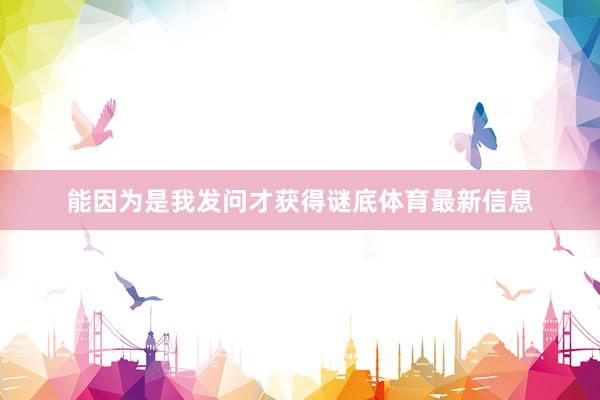 能因为是我发问才获得谜底体育最新信息