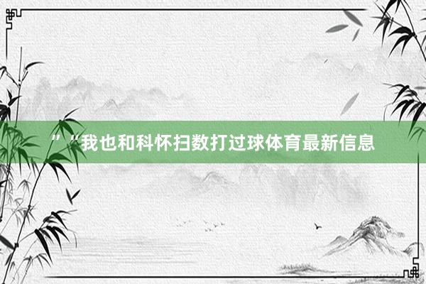 ”“我也和科怀扫数打过球体育最新信息